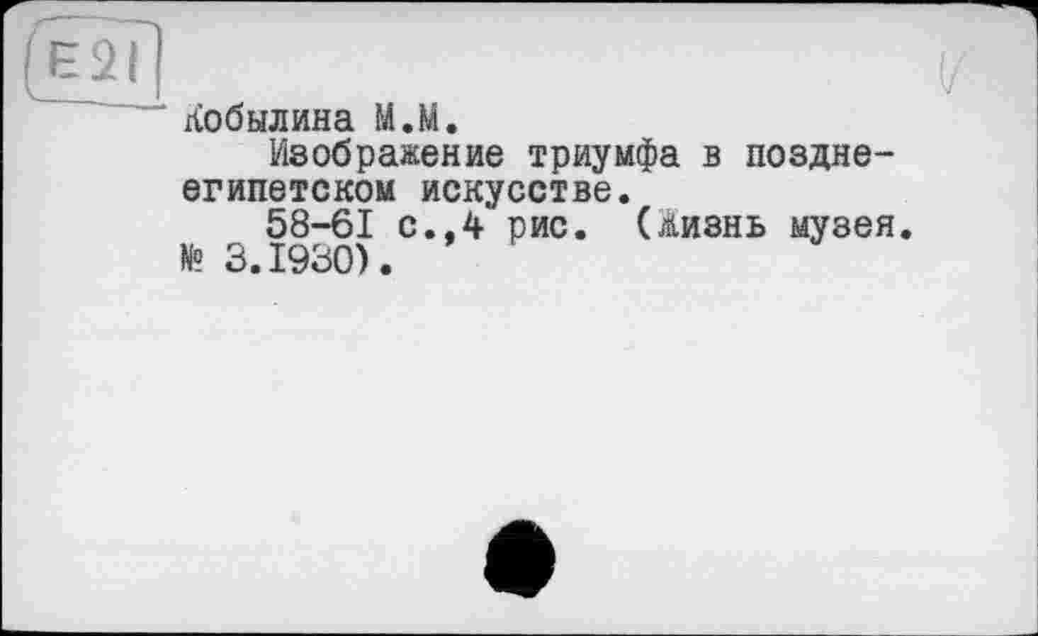 ﻿Кобылина М.М.
Изображение триумфа в позднеегипетском искусстве.
58-61 с.,4 рис. (Жизнь музея.
№ 3.1930).